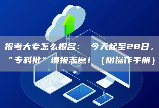 报考大专怎么报名：​今天起至28日，“专科批”填报志愿！（附操作手册）