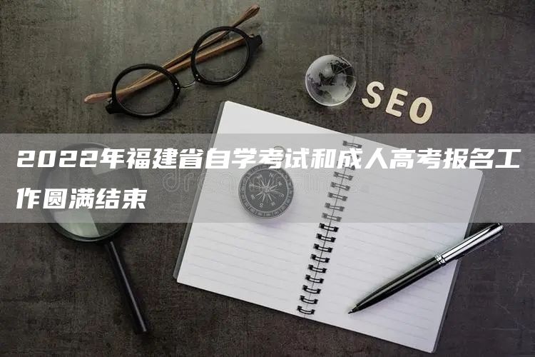 2022年福建省自学考试和成人高考报名工作圆满结束(图1)