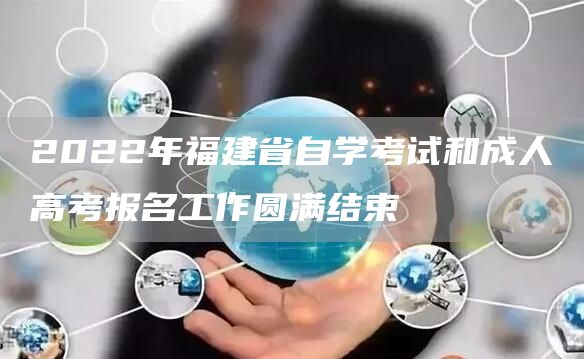 2022年福建省自学考试和成人高考报名工作圆满结束