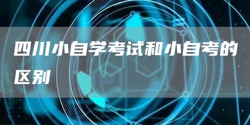 四川小自学考试和小自考的区别(图1)