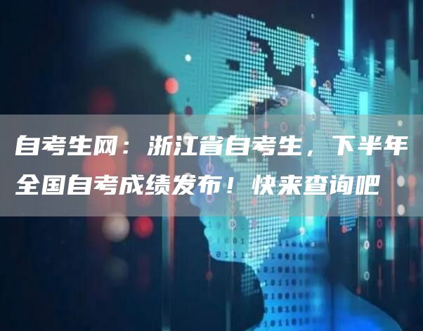 自考生网：浙江省自考生，下半年全国自考成绩发布！快来查询吧