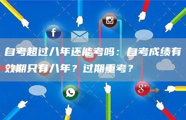 自考超过八年还能考吗：自考成绩有效期只有八年？过期重考？