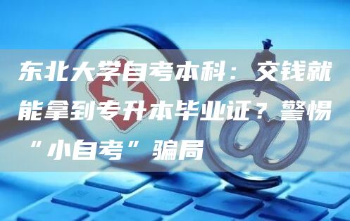 东北大学自考本科：交钱就能拿到专升本毕业证？警惕“小自考”骗局