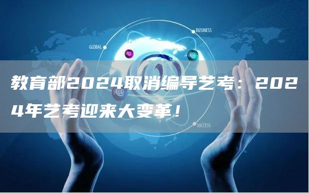 教育部2024取消编导艺考：2024年艺考迎来大变革！