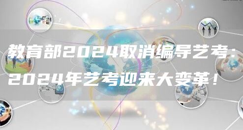 教育部2024取消编导艺考：2024年艺考迎来大变革！(图1)