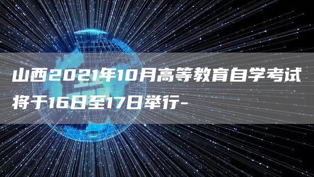 山西2021年10月高等教育自学考试将于16日至17日举行-(图1)