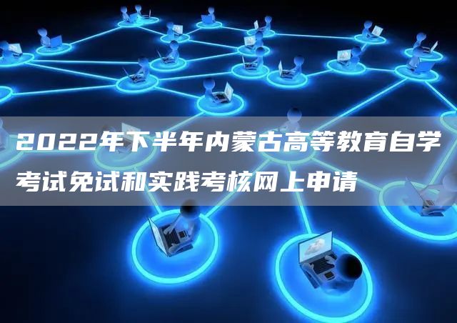2022年下半年内蒙古高等教育自学考试免试和实践考核网上申请(图1)