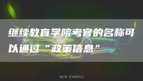 继续教育学院考官的名称可以通过“政策信息”(图1)