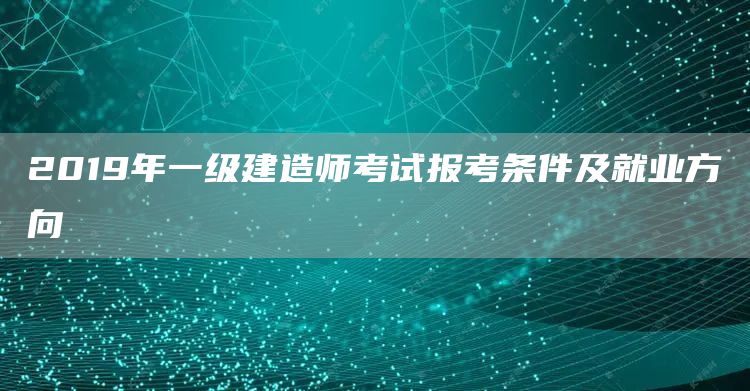 2019年一级建造师考试报考条件及就业方向