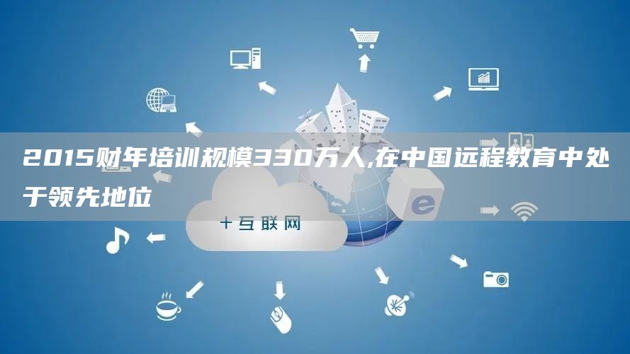 2015财年培训规模330万人,在中国远程教育中处于领先地位