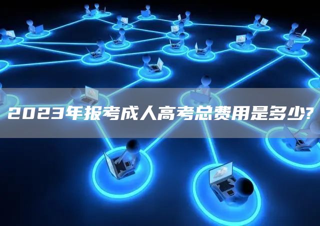 2023年报考成人高考总费用是多少?(图1)