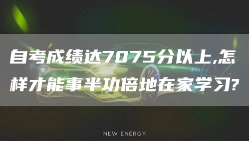 自考成绩达7075分以上,怎样才能事半功倍地在家学习?(图1)