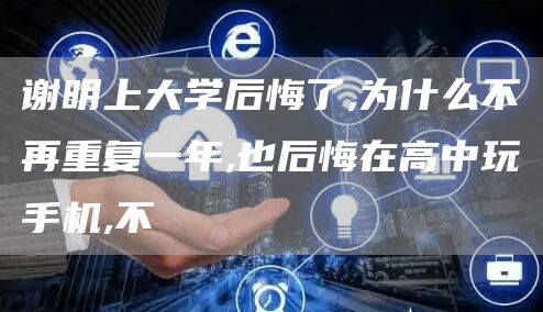 谢明上大学后悔了,为什么不再重复一年,也后悔在高中玩手机,不