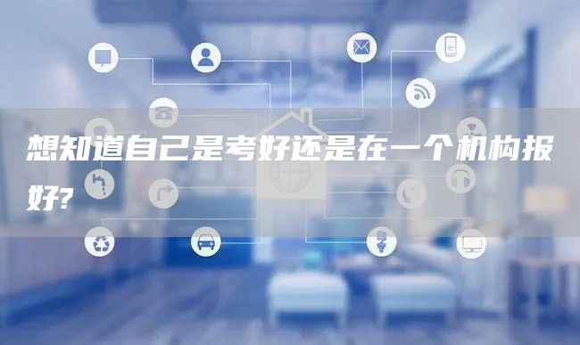 想知道自己是考好还是在一个机构报好?