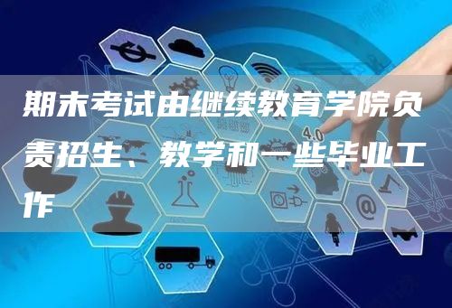 期末考试由继续教育学院负责招生、教学和一些毕业工作(图1)
