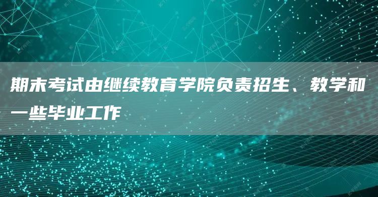 期末考试由继续教育学院负责招生、教学和一些毕业工作