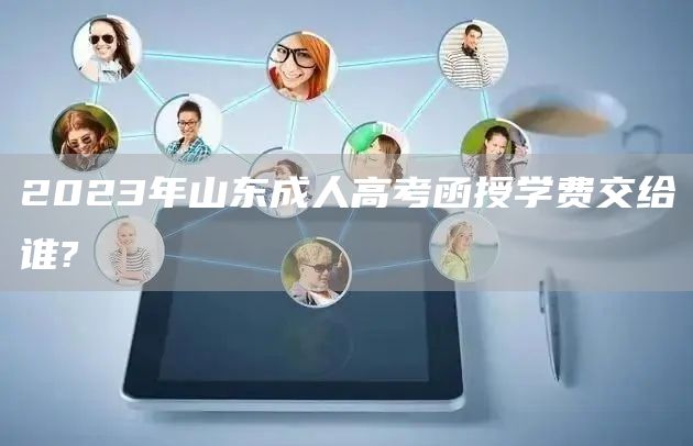 2023年山东成人高考函授学费交给谁?