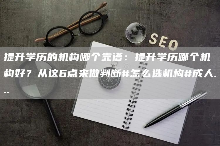 提升学历的机构哪个靠谱：提升学历哪个机构好？从这6点来做判断#怎么选机构#成人.
