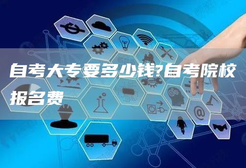 自考大专要多少钱?自考院校报名费