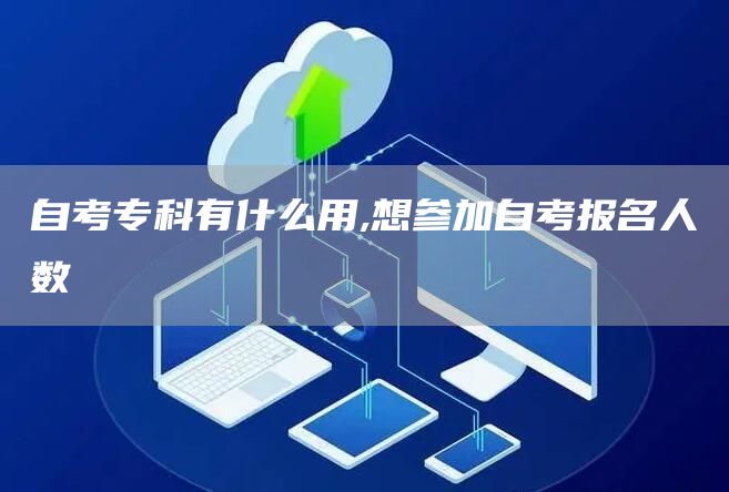 自考专科有什么用,想参加自考报名人数(图1)