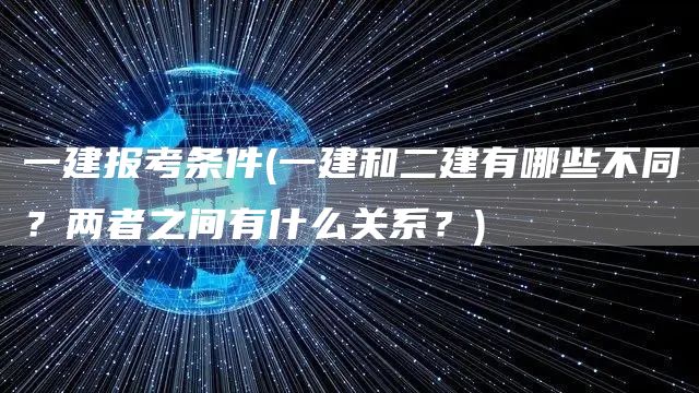 一建报考条件(一建和二建有哪些不同？两者之间有什么关系？)(图1)