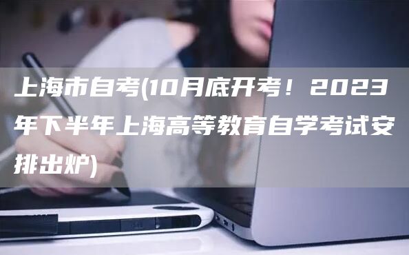 上海市自考(10月底开考！2023年下半年上海高等教育自学考试安排出炉)(图1)