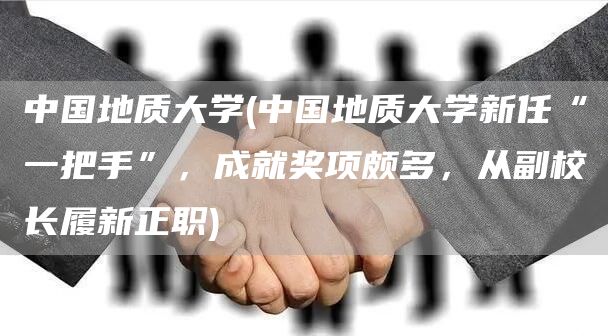 中国地质大学(中国地质大学新任“一把手”，成就奖项颇多，从副校长履新正职)(图1)