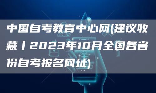 中国自考教育中心网(建议收藏丨2023年10月全国各省份自考报名网址)