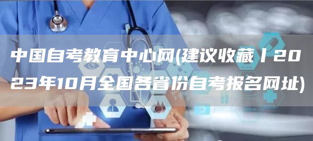 中国自考教育中心网(建议收藏丨2023年10月全国各省份自考报名网址)(图1)