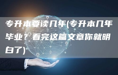 专升本要读几年(专升本几年毕业？看完这篇文章你就明白了)(图1)