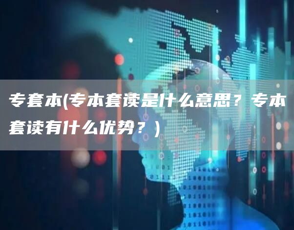 专套本(专本套读是什么意思？专本套读有什么优势？)