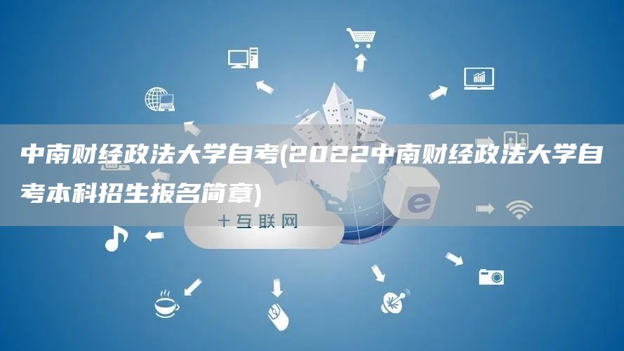 中南财经政法大学自考(2022中南财经政法大学自考本科招生报名简章)