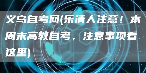 义乌自考网(乐清人注意！本周末高教自考，注意事项看这里)