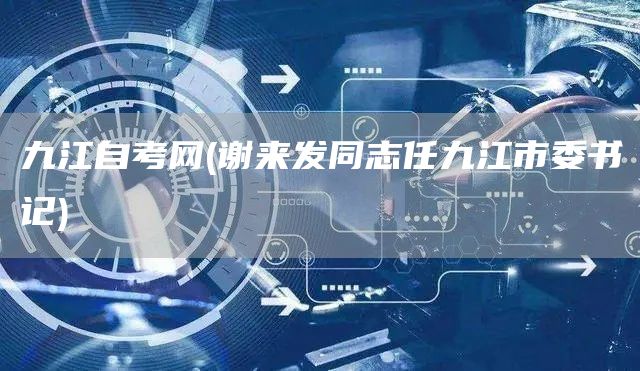 九江自考网(谢来发同志任九江市委书记)