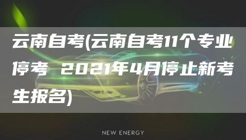 云南自考(云南自考11个专业停考 2021年4月停止新考生报名)(图1)