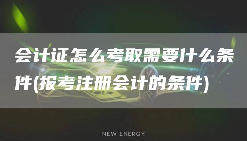 会计证怎么考取需要什么条件(报考注册会计的条件)(图1)