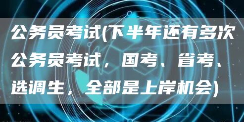 公务员考试(下半年还有多次公务员考试，国考、省考、选调生，全部是上岸机会)