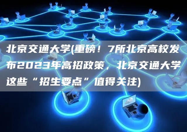 北京交通大学(重磅！7所北京高校发布2023年高招政策，北京交通大学这些“招生要