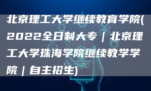 北京理工大学继续教育学院(2022全日制大专｜北京理工大学珠海学院继续教学学院｜自主招生)(图1)