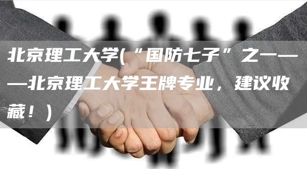 北京理工大学(“国防七子”之一——北京理工大学王牌专业，建议收藏！)(图1)