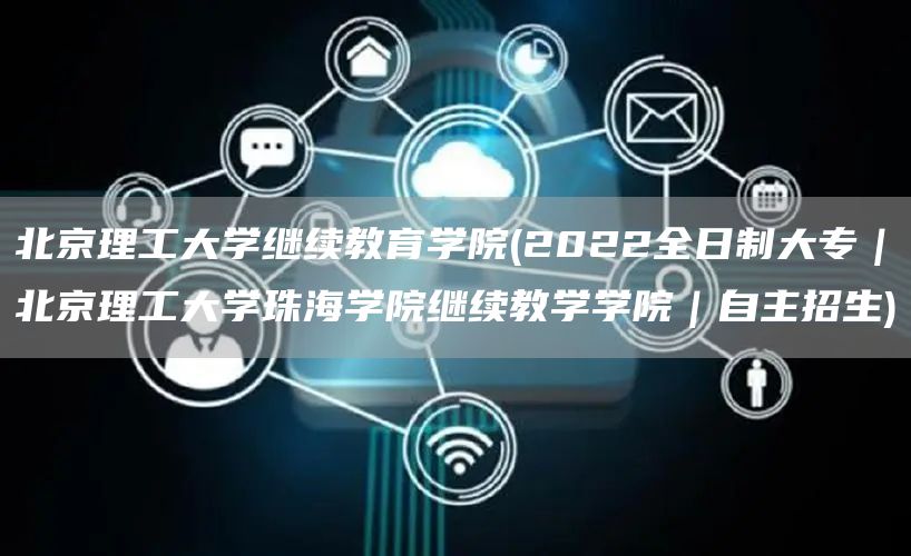 北京理工大学继续教育学院(2022全日制大专｜北京理工大学珠海学院继续教学学院｜