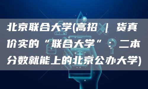 北京联合大学(高招 | 货真价实的“联合大学”：二本分数就能上的北京公办大学)(图1)