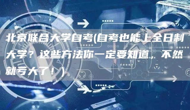 北京联合大学自考(自考也能上全日制大学？这些方法你一定要知道，不然就亏大了！)
