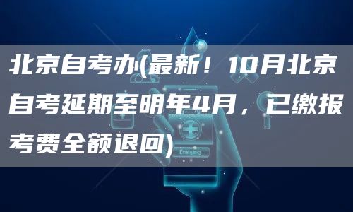 北京自考办(最新！10月北京自考延期至明年4月，已缴报考费全额退回)