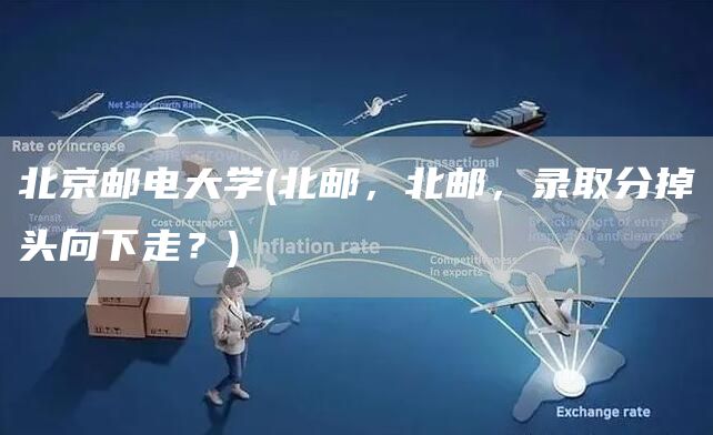 北京邮电大学(北邮，北邮，录取分掉头向下走？)