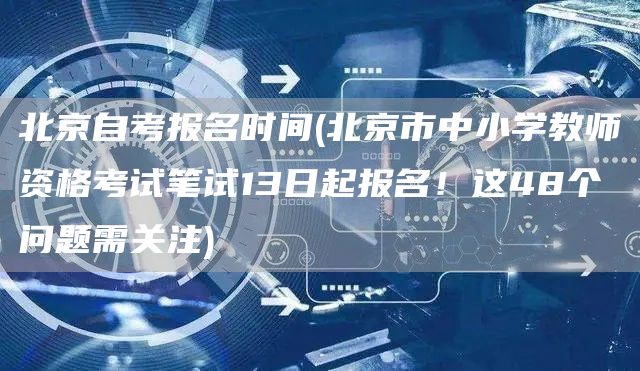 北京自考报名时间(北京市中小学教师资格考试笔试13日起报名！这48个问题需关注)