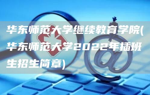 华东师范大学继续教育学院(华东师范大学2022年插班生招生简章)