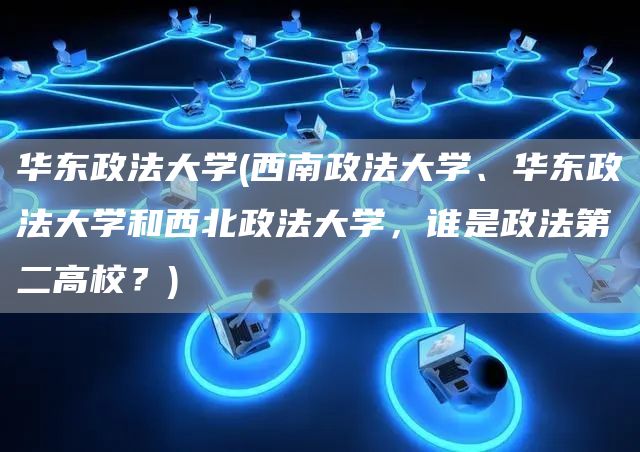 华东政法大学(西南政法大学、华东政法大学和西北政法大学，谁是政法第二高校？)