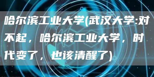 哈尔滨工业大学(武汉大学:对不起，哈尔滨工业大学，时代变了，也该清醒了)