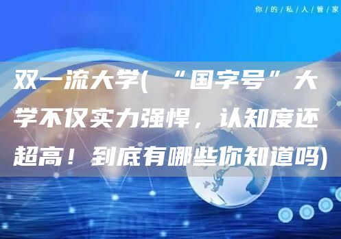 双一流大学(​“国字号”大学不仅实力强悍，认知度还超高！到底有哪些你知道吗)(图1)